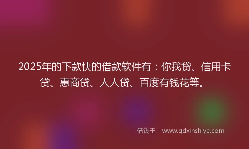 2025年的下款快的借款软件有：你我贷、信用卡贷、惠商贷、人人贷、百度有钱花等。