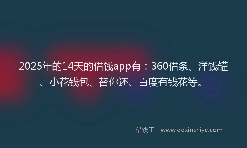 2025年的14天的借钱app有：360借条、洋钱罐、小花钱包、替你还、百度有钱花等。