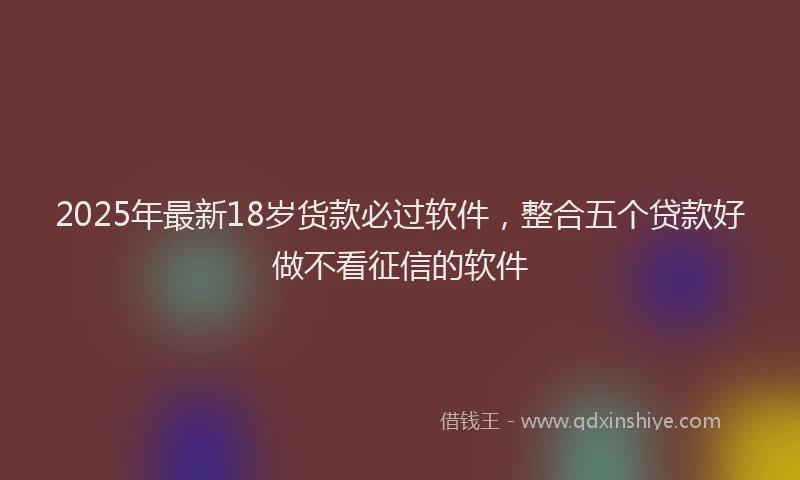 2025年最新18岁货款必过软件，整合五个贷款好做不看征信的软件