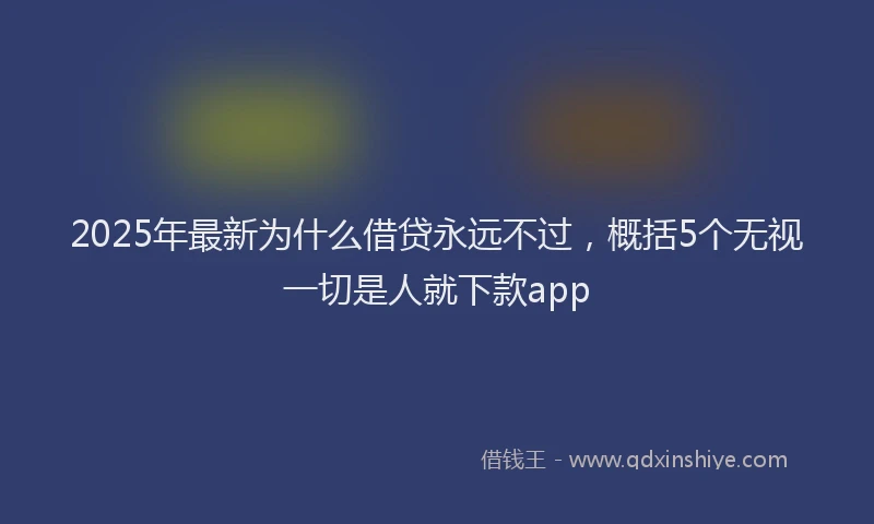 2025年最新为什么借贷永远不过，概括5个无视一切是人就下款app
