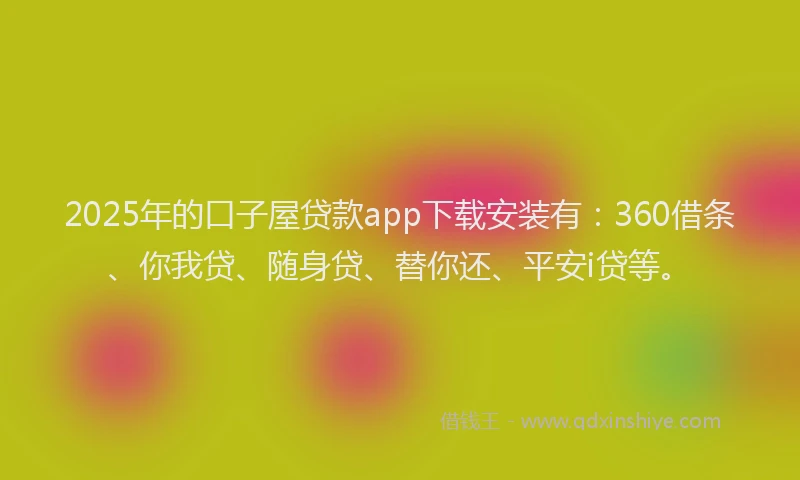 2025年的口子屋贷款app下载安装有：360借条、你我贷、随身贷、替你还、平安i贷等。