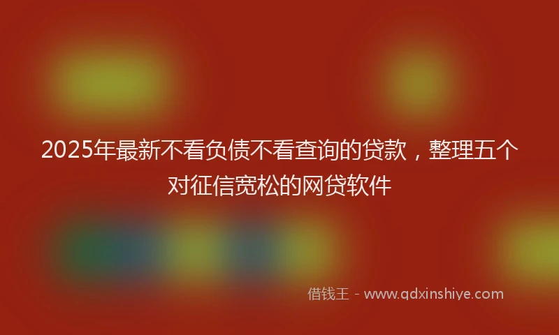 2025年最新不看负债不看查询的贷款，整理五个对征信宽松的网贷软件