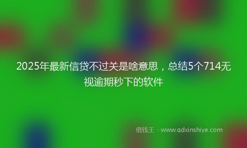 2025年最新信贷不过关是啥意思，总结5个714无视逾期秒下的软件