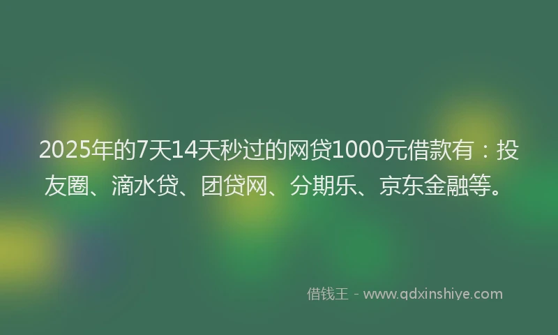 2025年的7天14天秒过的网贷1000元借款有：投友圈、滴水贷、团贷网、分期乐、京东金融等。