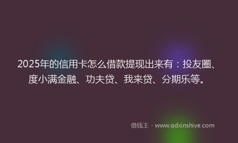 2025年的信用卡怎么借款提现出来有：投友圈、度小满金融、功夫贷、我来贷、分期乐等。
