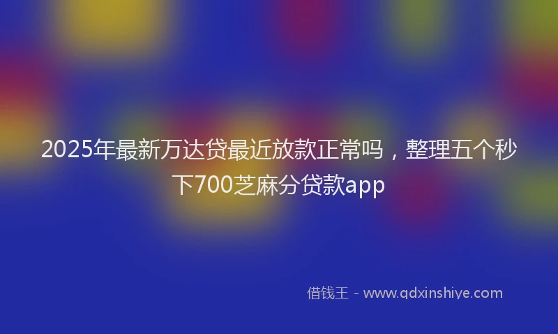 2025年最新万达贷最近放款正常吗，整理五个秒下700芝麻分贷款app