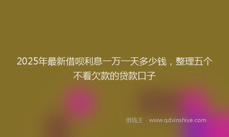 2025年最新借呗利息一万一天多少钱，整理五个不看欠款的贷款口子