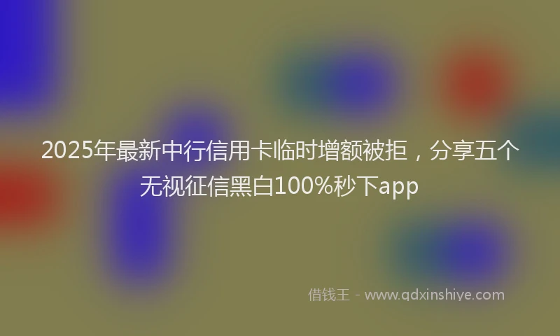 2025年最新中行信用卡临时增额被拒，分享五个无视征信黑白100%秒下app