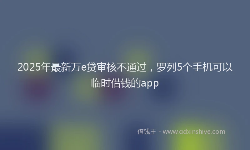 2025年最新万e贷审核不通过，罗列5个手机可以临时借钱的app