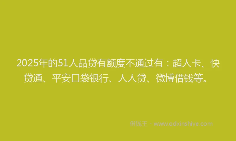 2025年的51人品贷有额度不通过有：超人卡、快贷通、平安口袋银行、人人贷、微博借钱等。
