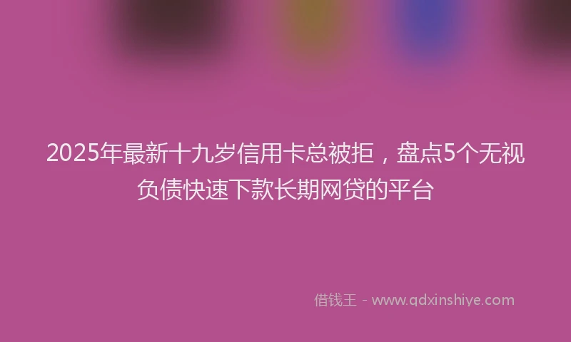 2025年最新十九岁信用卡总被拒，盘点5个无视负债快速下款长期网贷的平台