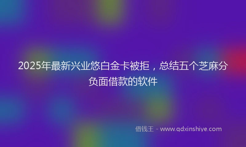 2025年最新兴业悠白金卡被拒，总结五个芝麻分负面借款的软件