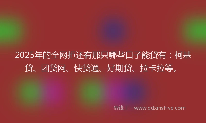 2025年的全网拒还有那只哪些口子能贷有：柯基贷、团贷网、快贷通、好期贷、拉卡拉等。