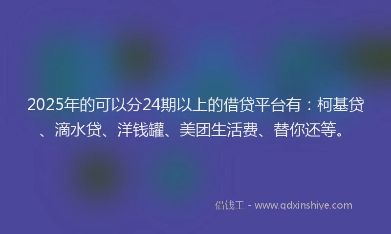 2025年的可以分24期以上的借贷平台有：柯基贷、滴水贷、洋钱罐、美团生活费、替你还等。