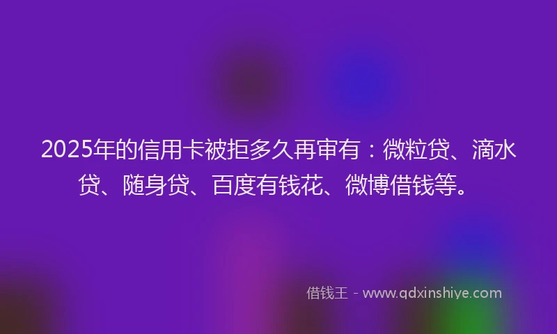 2025年的信用卡被拒多久再审有：微粒贷、滴水贷、随身贷、百度有钱花、微博借钱等。