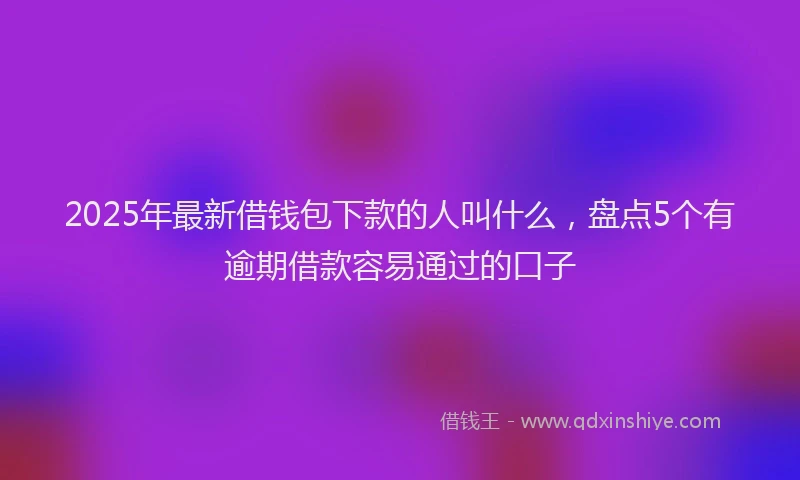 2025年最新借钱包下款的人叫什么，盘点5个有逾期借款容易通过的口子