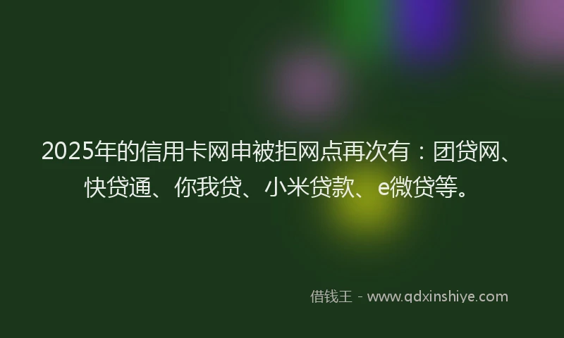 2025年的信用卡网申被拒网点再次有：团贷网、快贷通、你我贷、小米贷款、e微贷等。