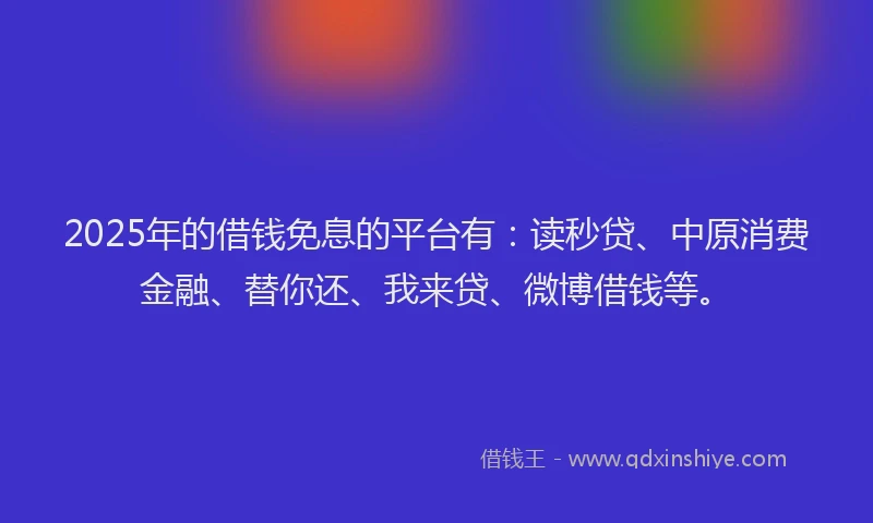 2025年的借钱免息的平台有：读秒贷、中原消费金融、替你还、我来贷、微博借钱等。