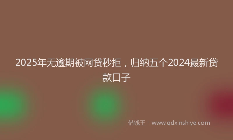 2025年无逾期被网贷秒拒，归纳五个2024最新贷款口子