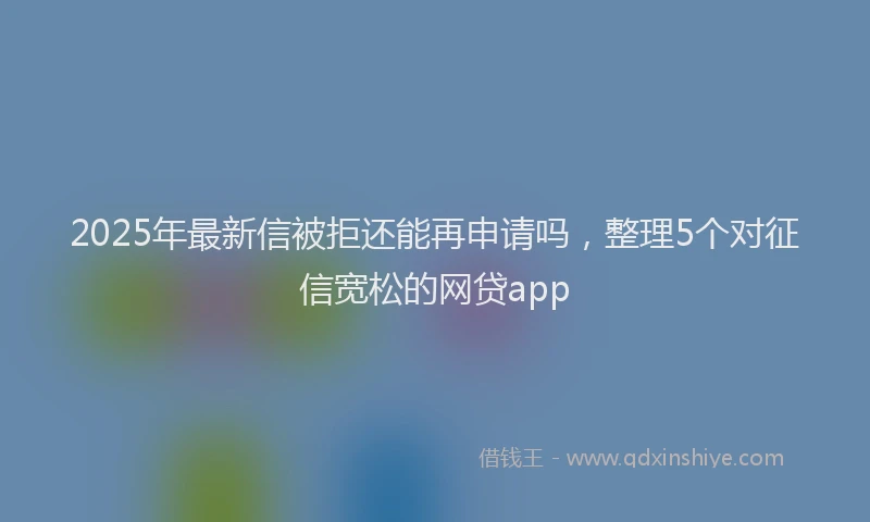 2025年最新信被拒还能再申请吗，整理5个对征信宽松的网贷app