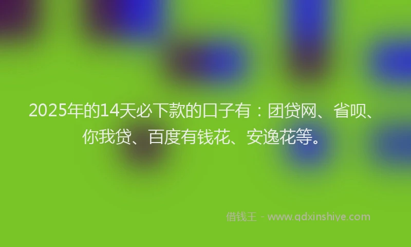 2025年的14天必下款的口子有：团贷网、省呗、你我贷、百度有钱花、安逸花等。