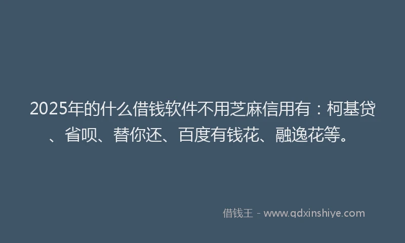 2025年的什么借钱软件不用芝麻信用有：柯基贷、省呗、替你还、百度有钱花、融逸花等。