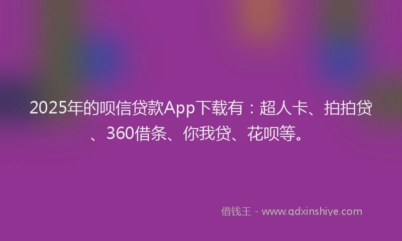 2025年的呗信贷款App下载有：超人卡、拍拍贷、360借条、你我贷、花呗等。