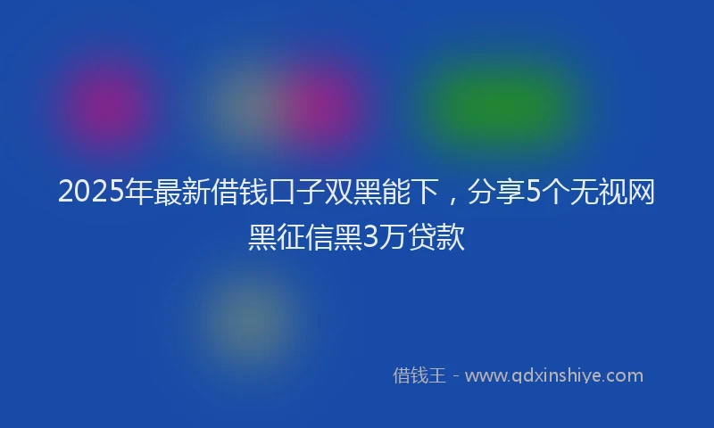 2025年最新借钱口子双黑能下，分享5个无视网黑征信黑3万贷款