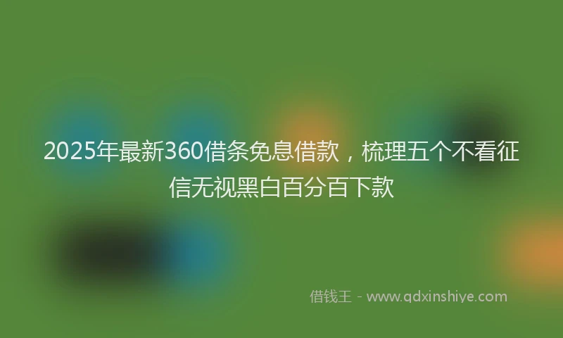 2025年最新360借条免息借款，梳理五个不看征信无视黑白百分百下款