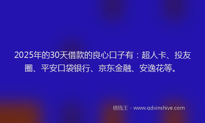 2025年的30天借款的良心口子有：超人卡、投友圈、平安口袋银行、京东金融、安逸花等。