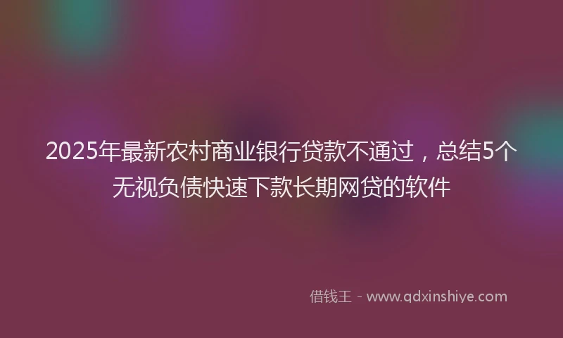 2025年最新农村商业银行贷款不通过，总结5个无视负债快速下款长期网贷的软件