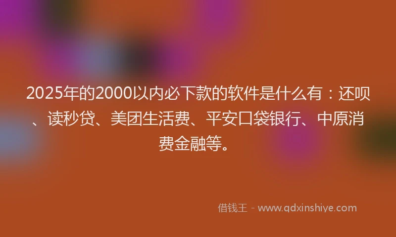 2025年的2000以内必下款的软件是什么有：还呗、读秒贷、美团生活费、平安口袋银行、中原消费金融等。