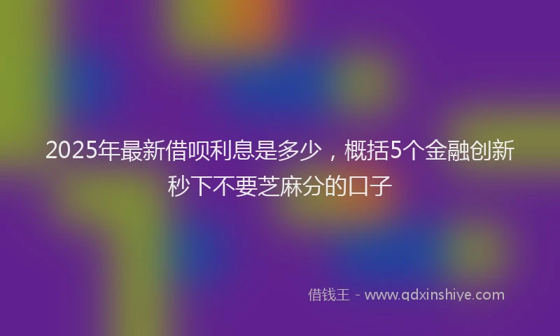 2025年最新借呗利息是多少，概括5个金融创新秒下不要芝麻分的口子