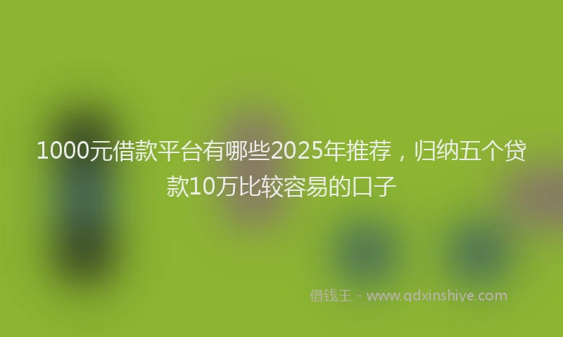 1000元借款平台有哪些2025年推荐，归纳五个贷款10万比较容易的口子