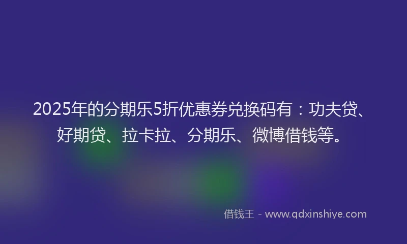 2025年的分期乐5折优惠券兑换码有：功夫贷、好期贷、拉卡拉、分期乐、微博借钱等。