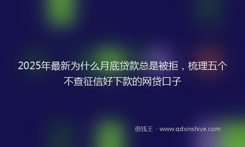 2025年最新为什么月底贷款总是被拒，梳理五个不查征信好下款的网贷口子