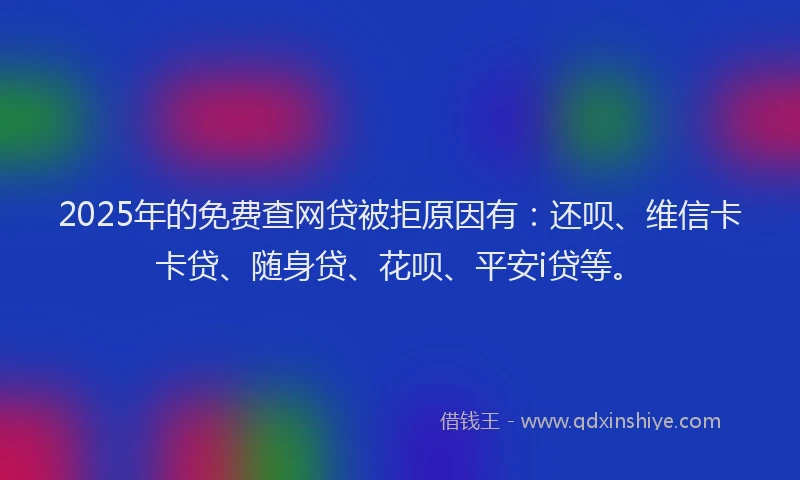 2025年的免费查网贷被拒原因有：还呗、维信卡卡贷、随身贷、花呗、平安i贷等。