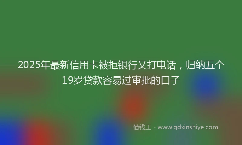 2025年最新信用卡被拒银行又打电话，归纳五个19岁贷款容易过审批的口子