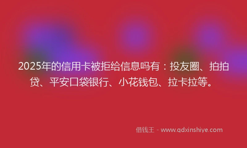 2025年的信用卡被拒给信息吗有：投友圈、拍拍贷、平安口袋银行、小花钱包、拉卡拉等。
