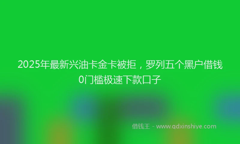 2025年最新兴油卡金卡被拒，罗列五个黑户借钱0门槛极速下款口子