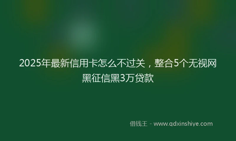 2025年最新信用卡怎么不过关，整合5个无视网黑征信黑3万贷款