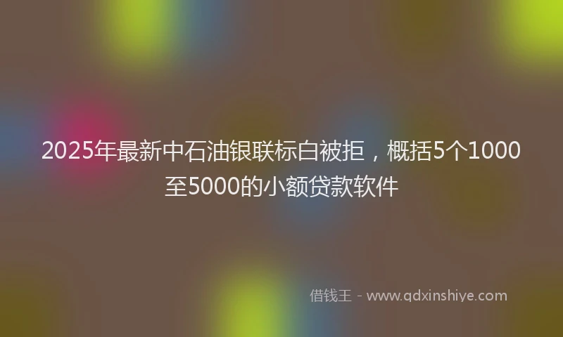 2025年最新中石油银联标白被拒，概括5个1000至5000的小额贷款软件