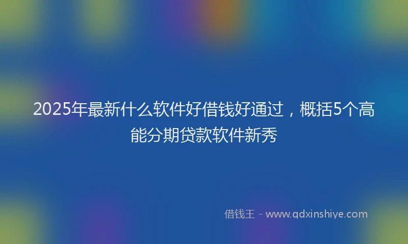 2025年最新什么软件好借钱好通过，概括5个高能分期贷款软件新秀