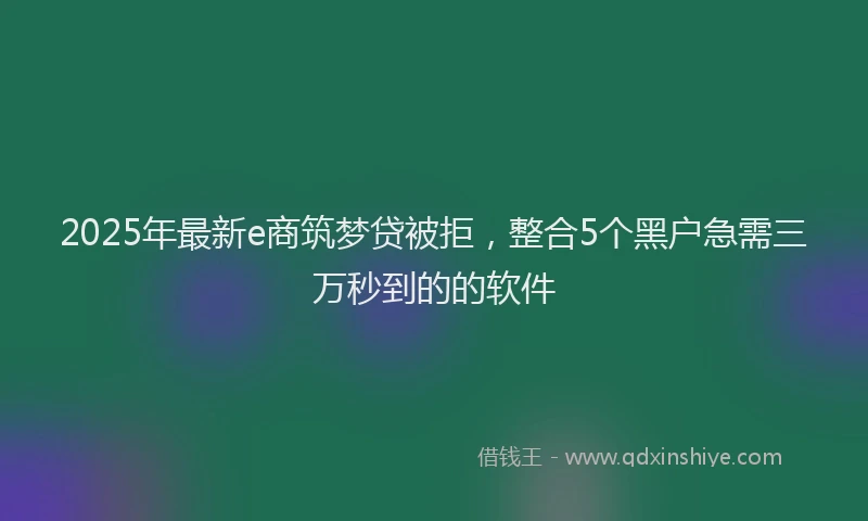 2025年最新e商筑梦贷被拒，整合5个黑户急需三万秒到的的软件