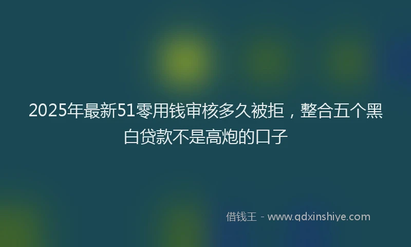 2025年最新51零用钱审核多久被拒，整合五个黑白贷款不是高炮的口子