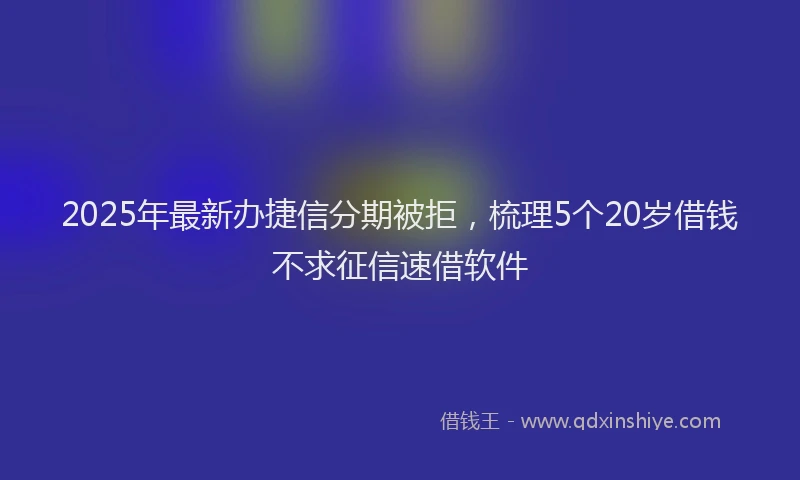 2025年最新办捷信分期被拒，梳理5个20岁借钱不求征信速借软件