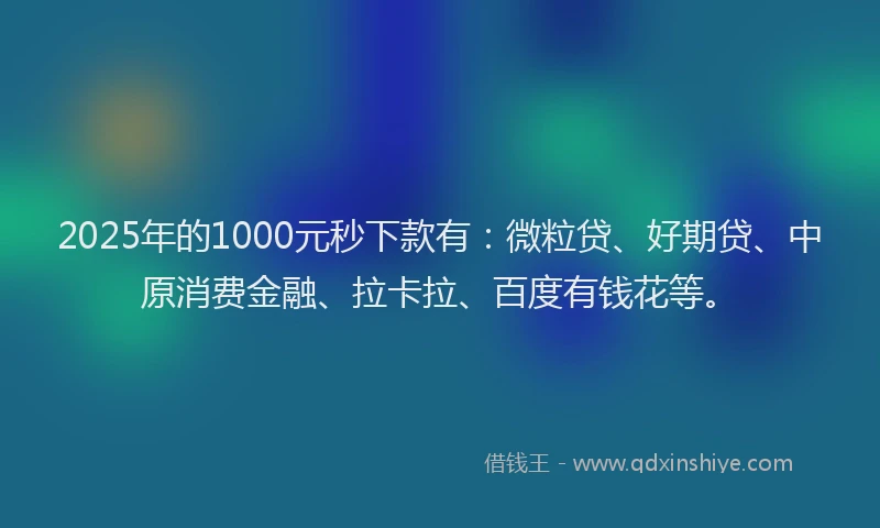 2025年的1000元秒下款有：微粒贷、好期贷、中原消费金融、拉卡拉、百度有钱花等。