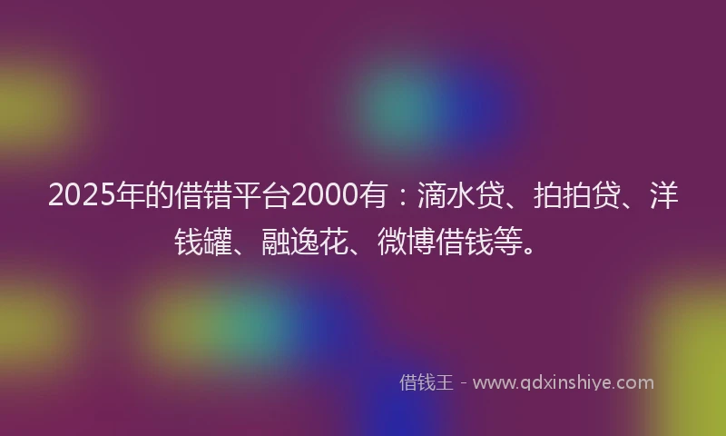 2025年的借错平台2000有：滴水贷、拍拍贷、洋钱罐、融逸花、微博借钱等。
