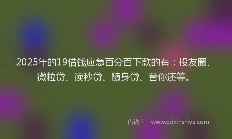 2025年的19借钱应急百分百下款的有：投友圈、微粒贷、读秒贷、随身贷、替你还等。