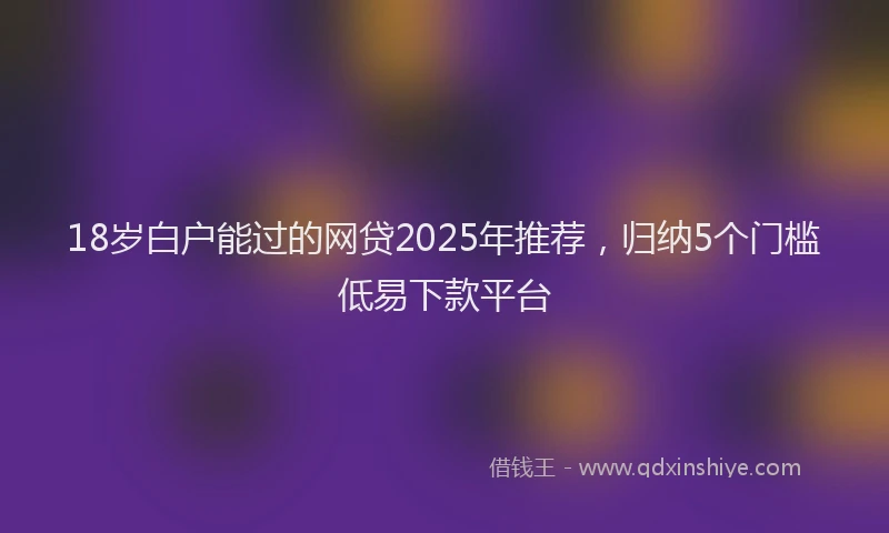 18岁白户能过的网贷2025年推荐，归纳5个门槛低易下款平台